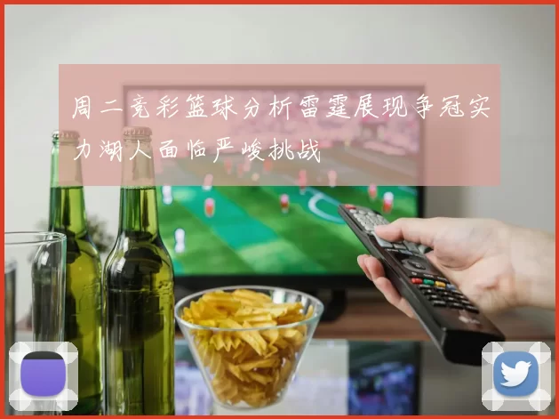 周二竞彩篮球分析雷霆展现争冠实力湖人面临严峻挑战