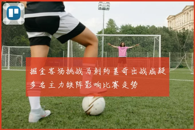 掘金客场挑战马刺约基奇出战成疑多名主力缺阵影响比赛走势