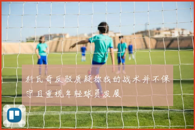 科瓦奇反驳质疑称我的战术并不保守且重视年轻球员发展