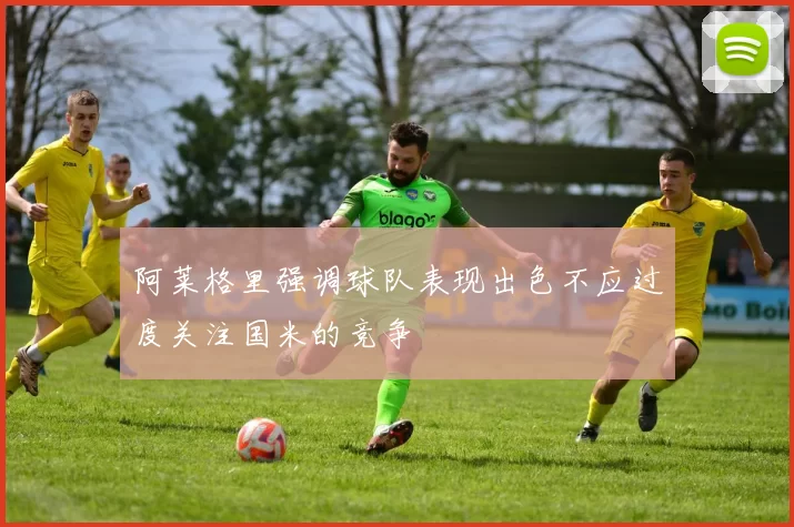 阿莱格里强调球队表现出色不应过度关注国米的竞争
