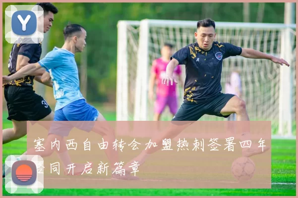 塞内西自由转会加盟热刺签署四年合同开启新篇章