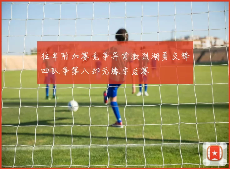 往年附加赛竞争异常激烈湖勇交锋四队争第八却无缘季后赛