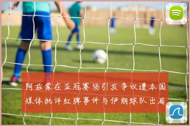 阿兹蒙在亚冠赛场引发争议遭本国媒体批评红牌事件与伊朗球队出局相关