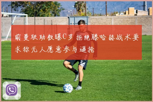 前曼联助教曝C罗拒绝滕哈赫战术要求称无人愿意参与逼抢