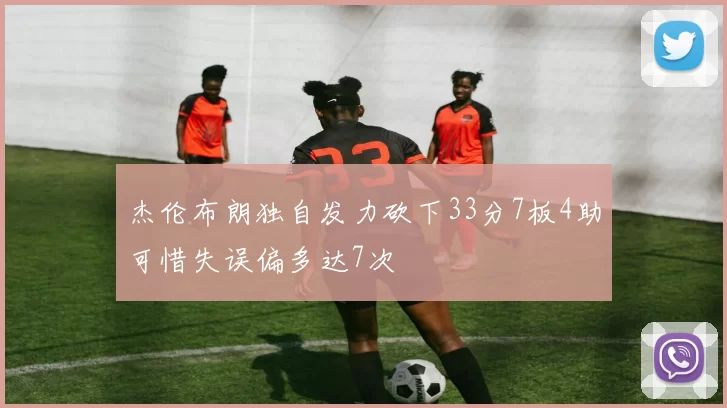 杰伦布朗独自发力砍下33分7板4助可惜失误偏多达7次