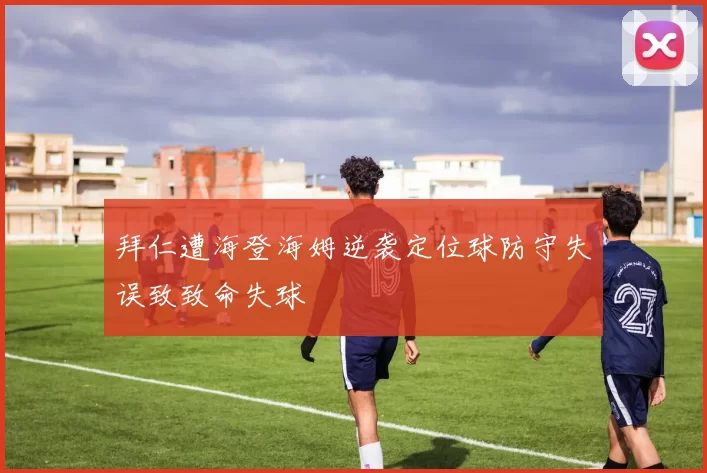 拜仁遭海登海姆逆袭定位球防守失误致致命失球