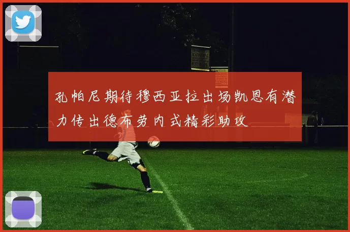 孔帕尼期待穆西亚拉出场凯恩有潜力传出德布劳内式精彩助攻