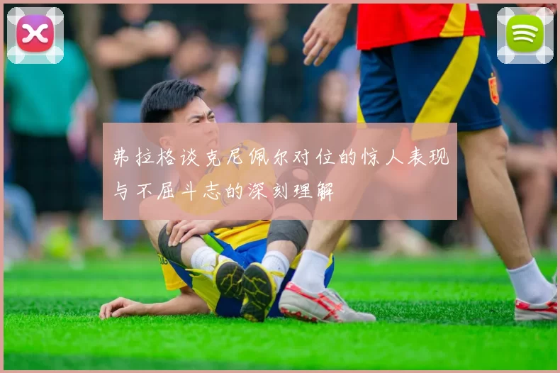 弗拉格谈克尼佩尔对位的惊人表现与不屈斗志的深刻理解