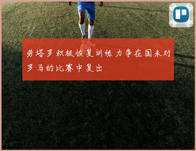 劳塔罗积极恢复训练力争在国米对罗马的比赛中复出