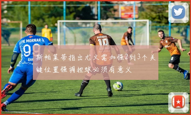 斯帕莱蒂指出尤文需加强2到3个关键位置强调控球必须有意义