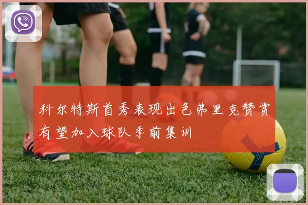 科尔特斯首秀表现出色弗里克赞赏有望加入球队季前集训